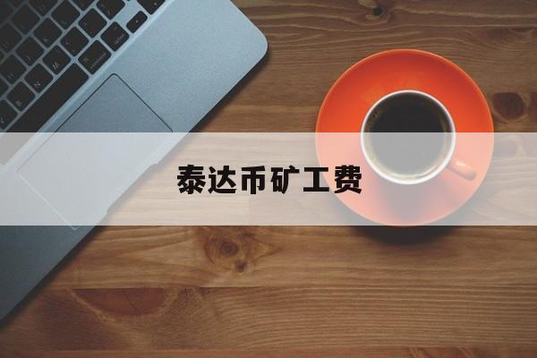 泰达币矿工费(泰达币矿机多少钱)
